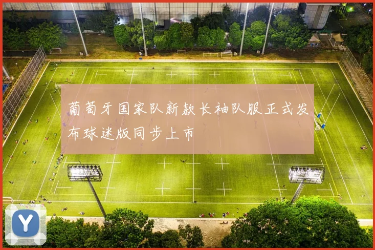 葡萄牙国家队新款长袖队服正式发布球迷版同步上市